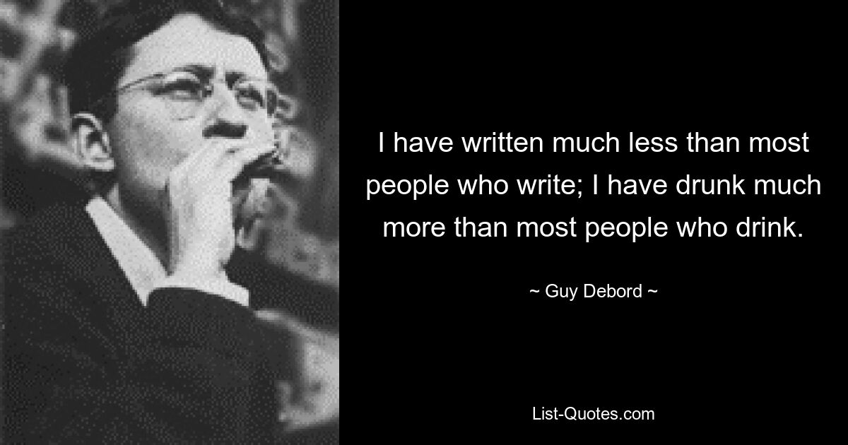 I have written much less than most people who write; I have drunk much more than most people who drink. — © Guy Debord