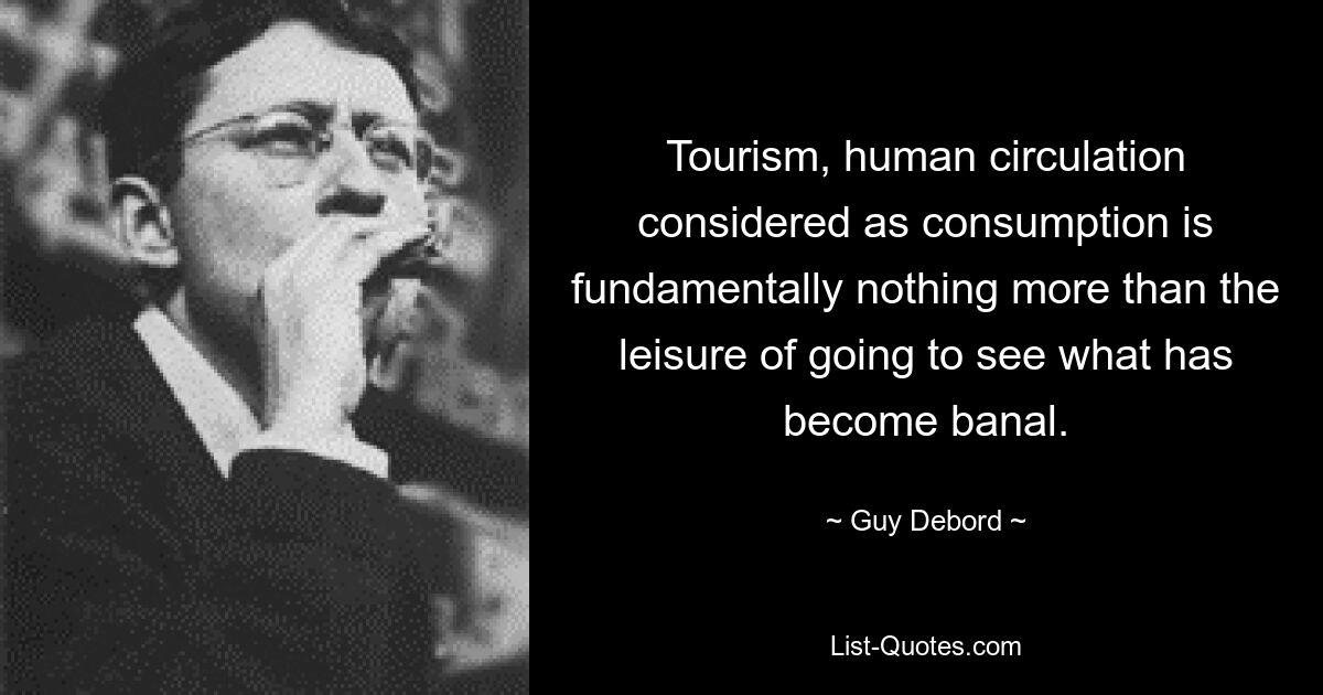 Tourism, human circulation considered as consumption is fundamentally nothing more than the leisure of going to see what has become banal. — © Guy Debord