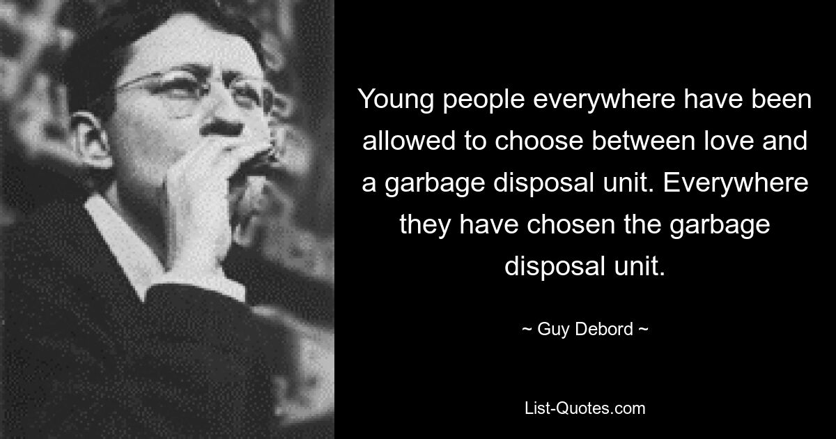 Young people everywhere have been allowed to choose between love and a garbage disposal unit. Everywhere they have chosen the garbage disposal unit. — © Guy Debord