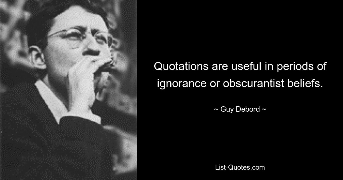 Quotations are useful in periods of ignorance or obscurantist beliefs. — © Guy Debord