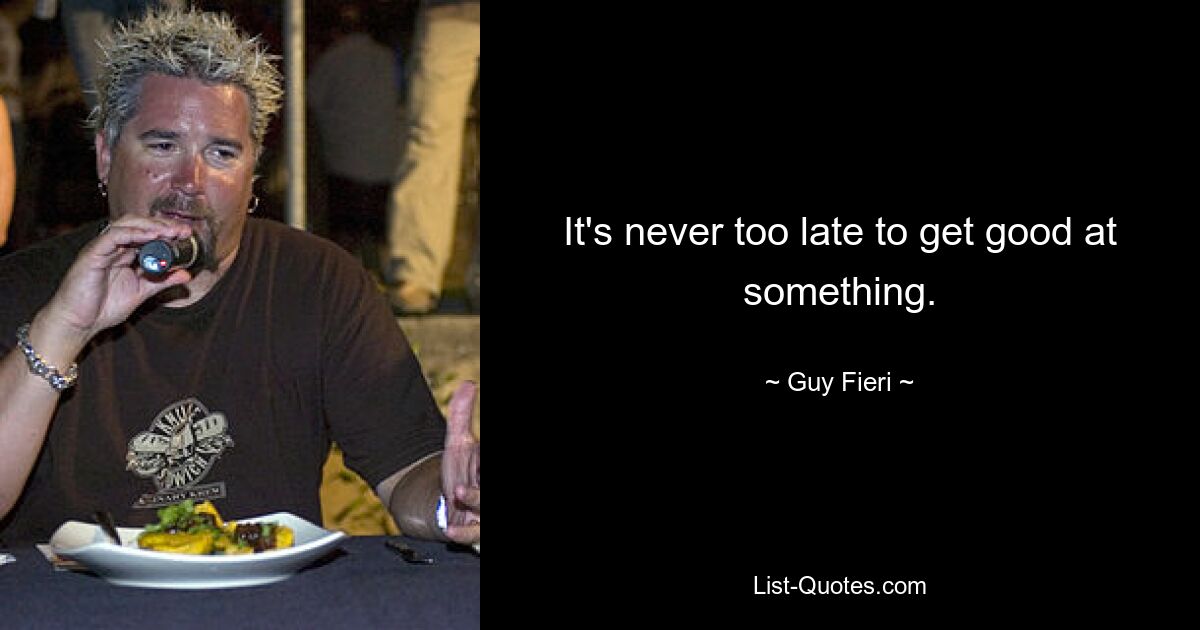 It's never too late to get good at something. — © Guy Fieri