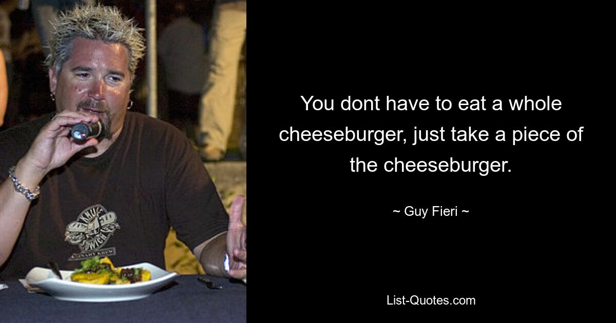 You dont have to eat a whole cheeseburger, just take a piece of the cheeseburger. — © Guy Fieri