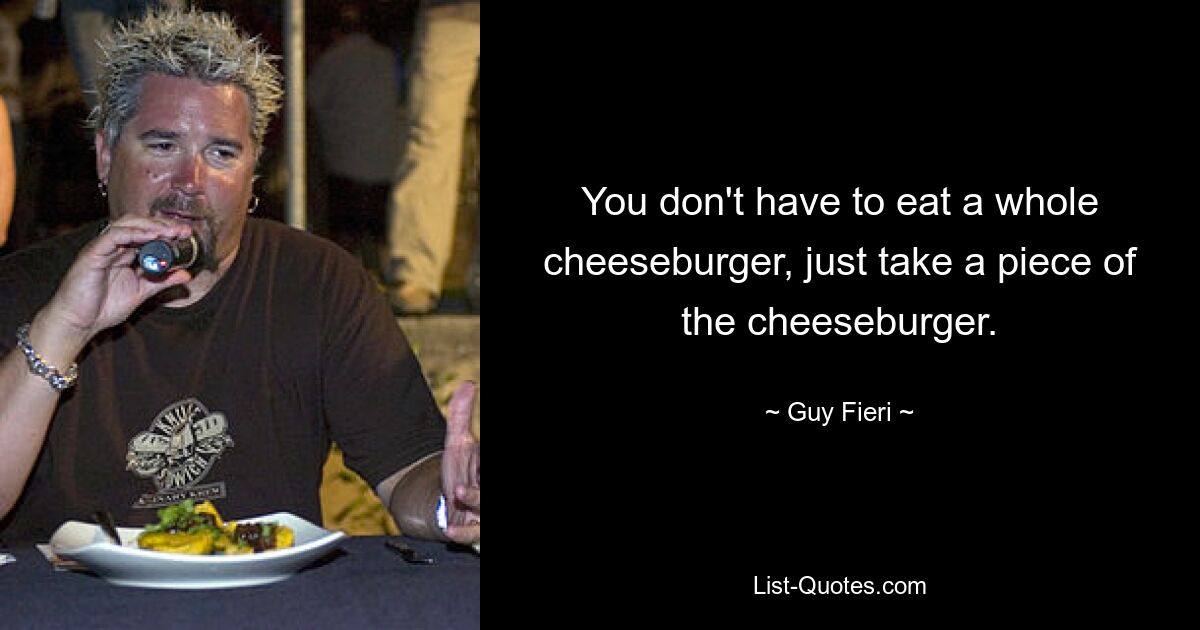 You don't have to eat a whole cheeseburger, just take a piece of the cheeseburger. — © Guy Fieri