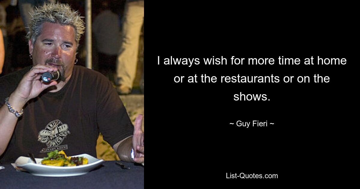 I always wish for more time at home or at the restaurants or on the shows. — © Guy Fieri