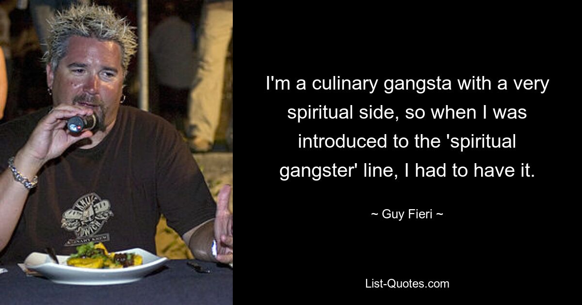 I'm a culinary gangsta with a very spiritual side, so when I was introduced to the 'spiritual gangster' line, I had to have it. — © Guy Fieri