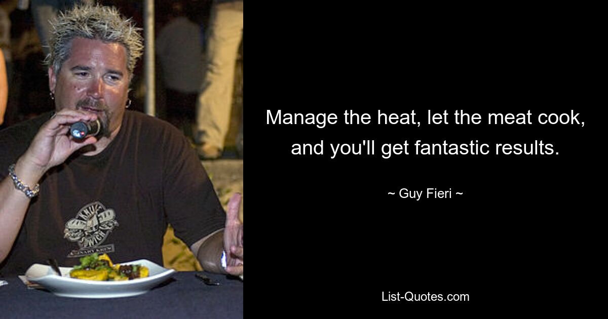 Manage the heat, let the meat cook, and you'll get fantastic results. — © Guy Fieri