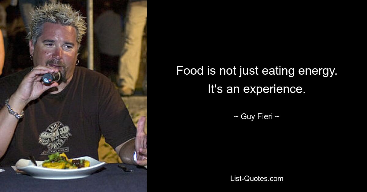 Food is not just eating energy. It's an experience. — © Guy Fieri