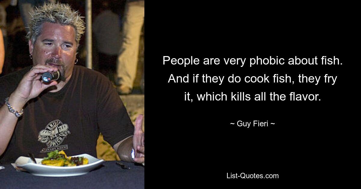 People are very phobic about fish. And if they do cook fish, they fry it, which kills all the flavor. — © Guy Fieri