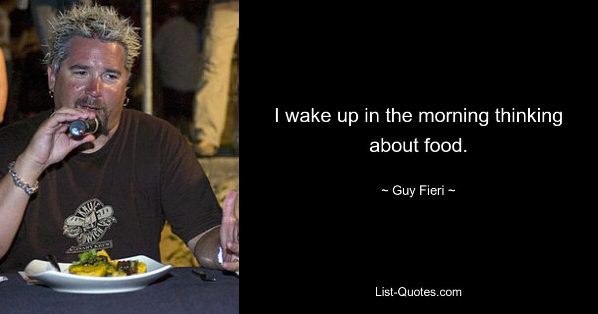 I wake up in the morning thinking about food. — © Guy Fieri