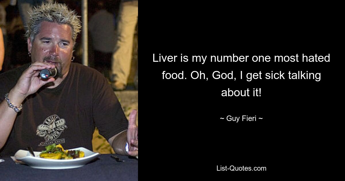 Liver is my number one most hated food. Oh, God, I get sick talking about it! — © Guy Fieri