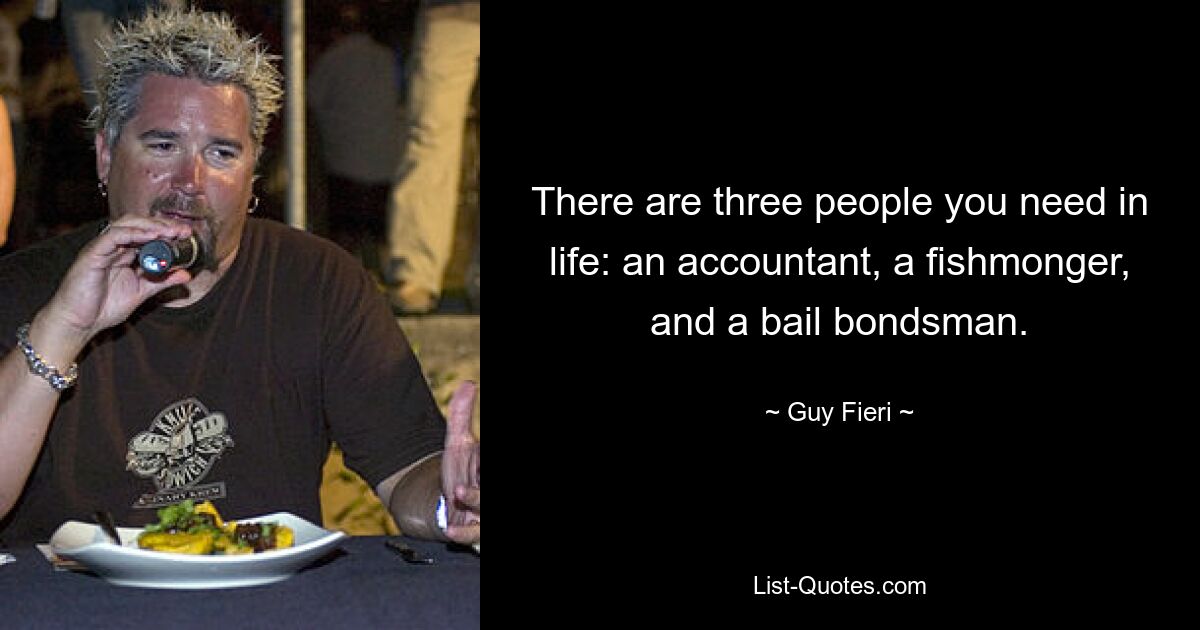 There are three people you need in life: an accountant, a fishmonger, and a bail bondsman. — © Guy Fieri