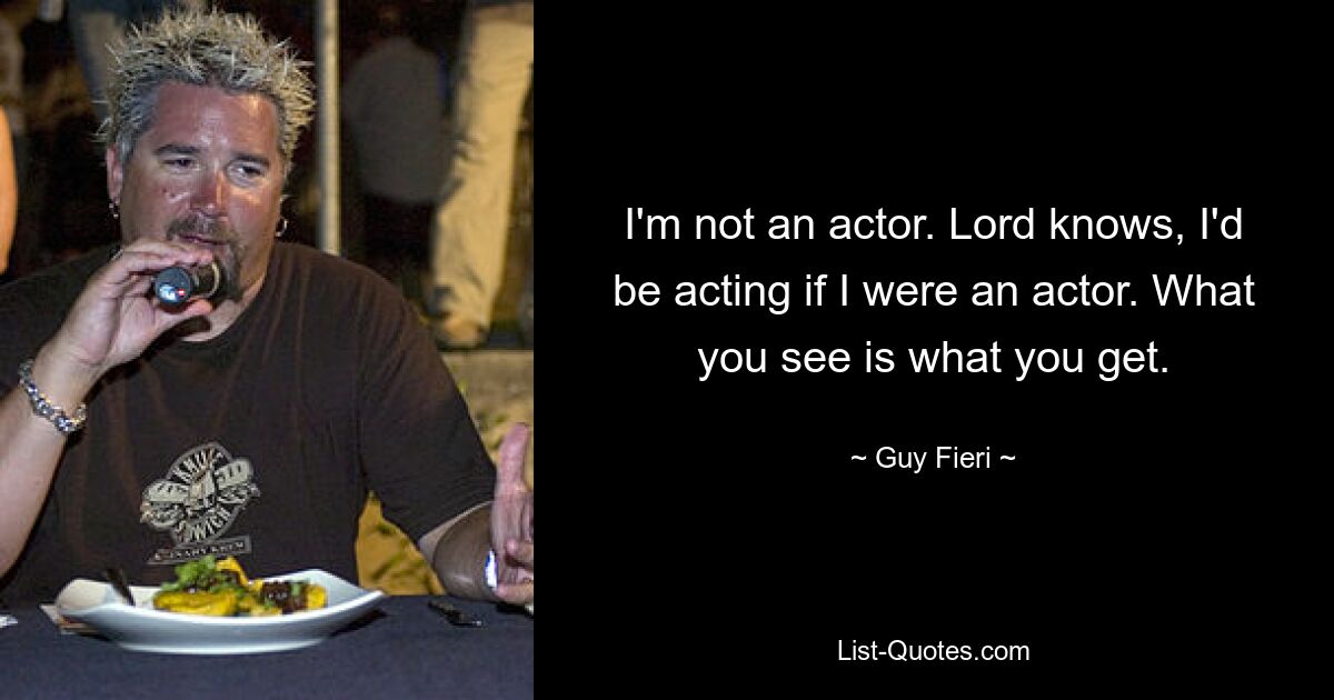 I'm not an actor. Lord knows, I'd be acting if I were an actor. What you see is what you get. — © Guy Fieri