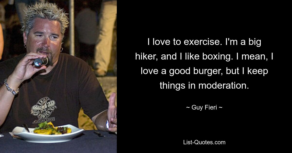 I love to exercise. I'm a big hiker, and I like boxing. I mean, I love a good burger, but I keep things in moderation. — © Guy Fieri