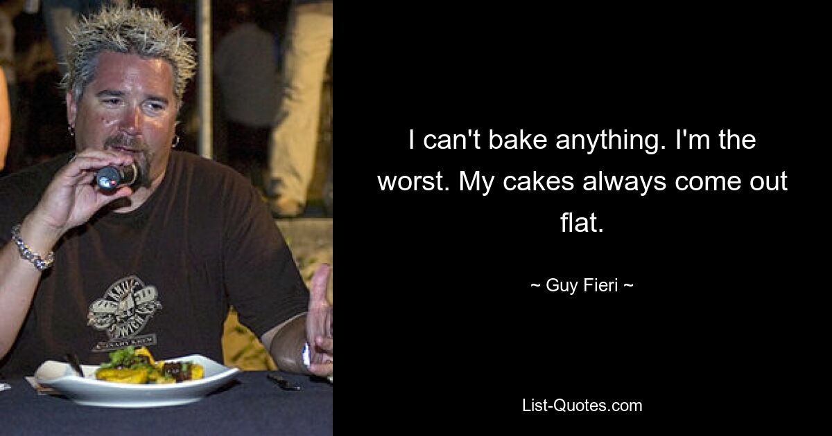 I can't bake anything. I'm the worst. My cakes always come out flat. — © Guy Fieri