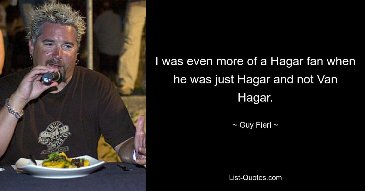 I was even more of a Hagar fan when he was just Hagar and not Van Hagar. — © Guy Fieri