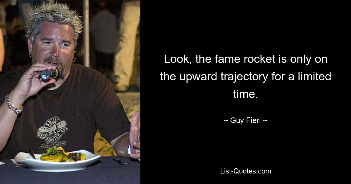 Look, the fame rocket is only on the upward trajectory for a limited time. — © Guy Fieri