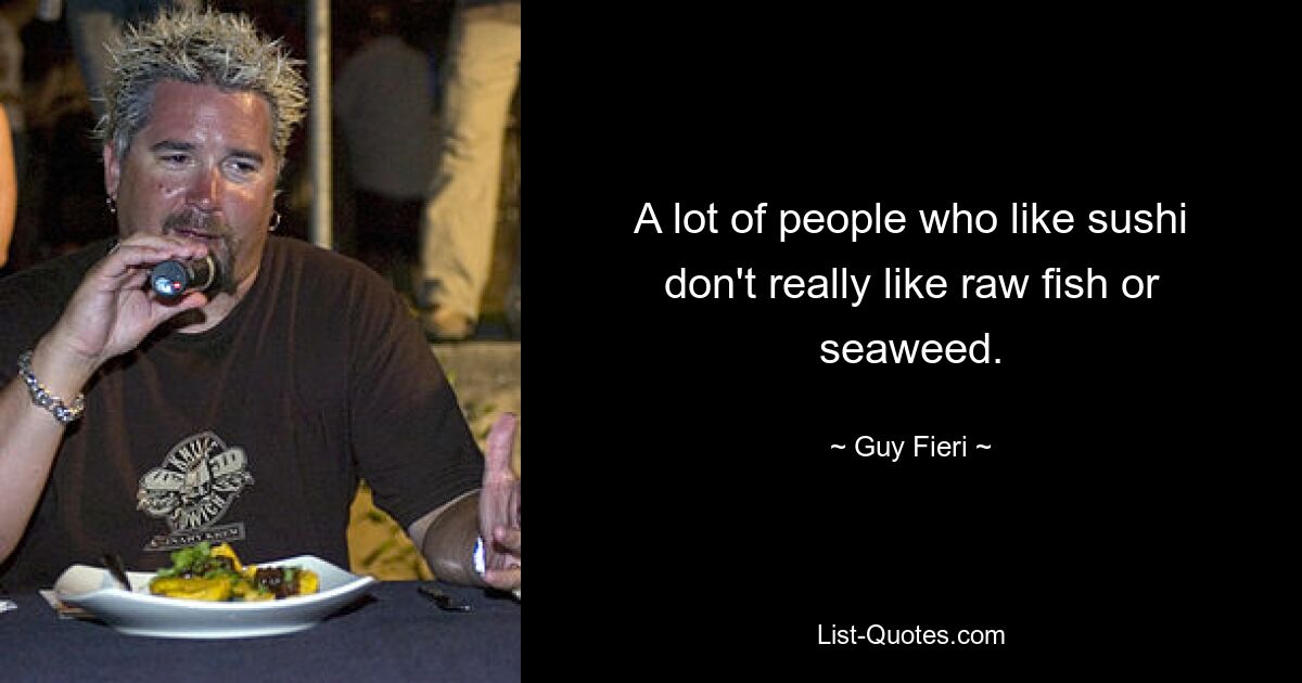 A lot of people who like sushi don't really like raw fish or seaweed. — © Guy Fieri