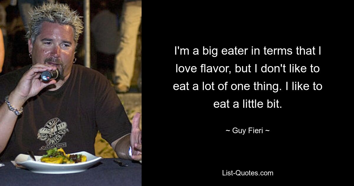 I'm a big eater in terms that l love flavor, but I don't like to eat a lot of one thing. I like to eat a little bit. — © Guy Fieri