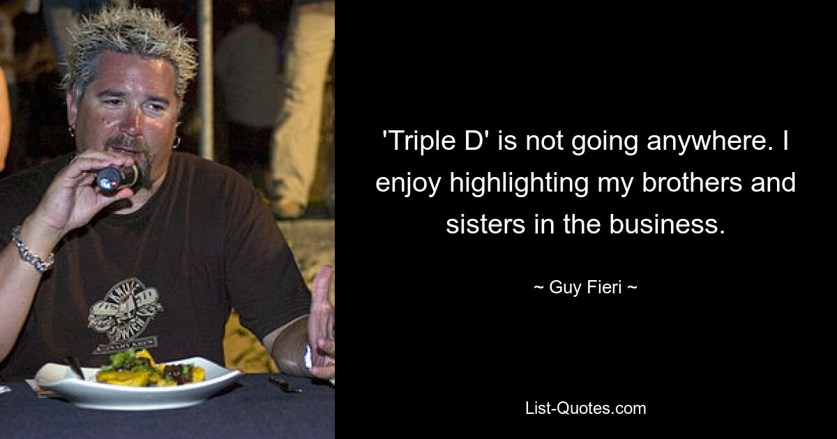 'Triple D' is not going anywhere. I enjoy highlighting my brothers and sisters in the business. — © Guy Fieri