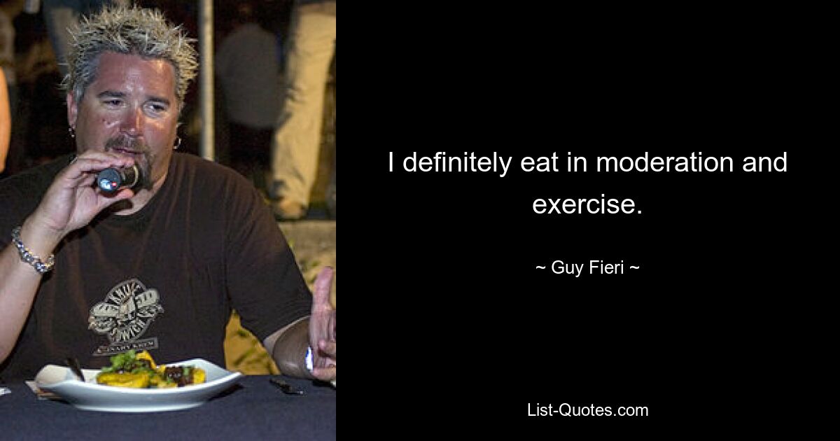 I definitely eat in moderation and exercise. — © Guy Fieri