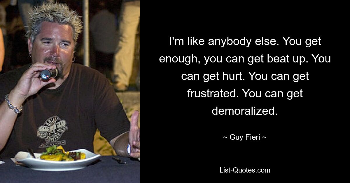 I'm like anybody else. You get enough, you can get beat up. You can get hurt. You can get frustrated. You can get demoralized. — © Guy Fieri