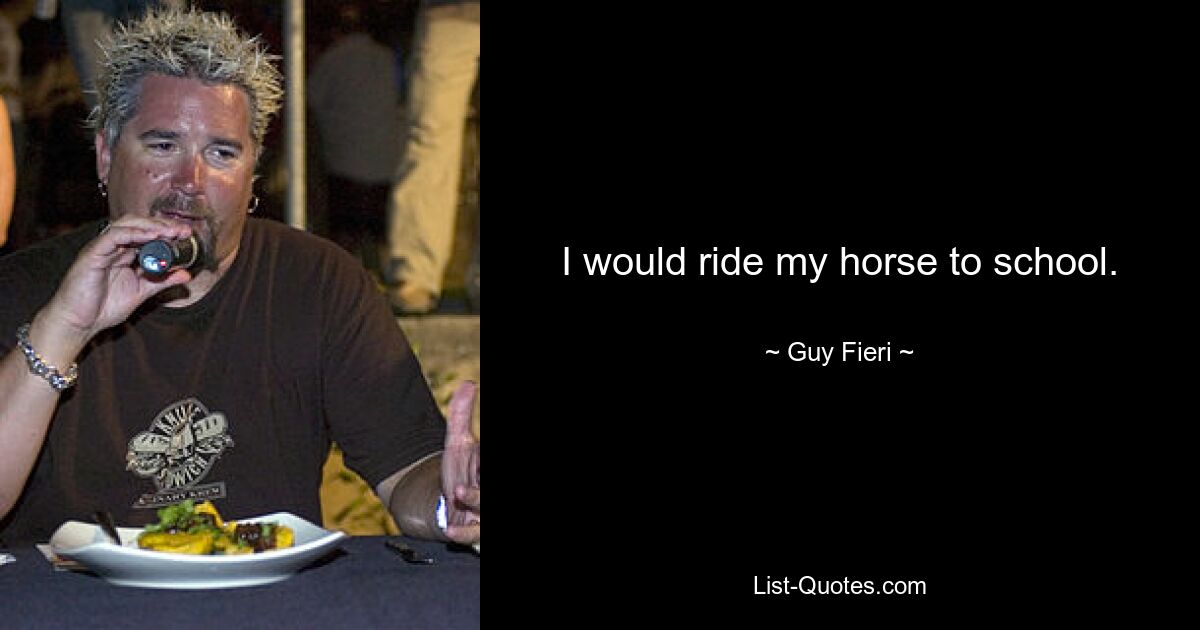 I would ride my horse to school. — © Guy Fieri