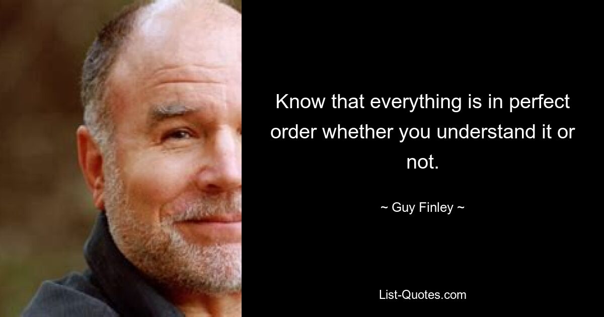 Know that everything is in perfect order whether you understand it or not. — © Guy Finley