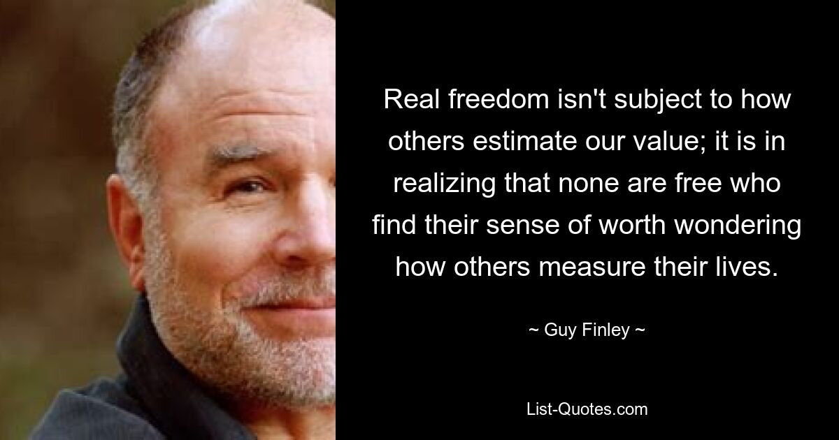 Real freedom isn't subject to how others estimate our value; it is in realizing that none are free who find their sense of worth wondering how others measure their lives. — © Guy Finley