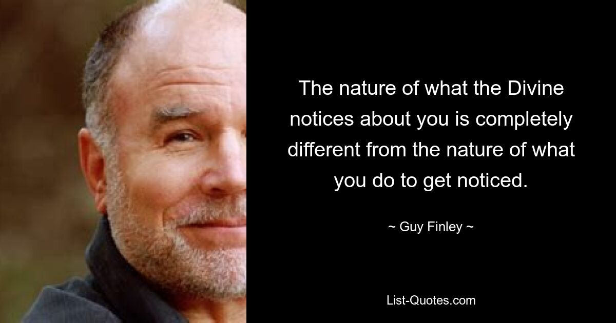 The nature of what the Divine notices about you is completely different from the nature of what you do to get noticed. — © Guy Finley