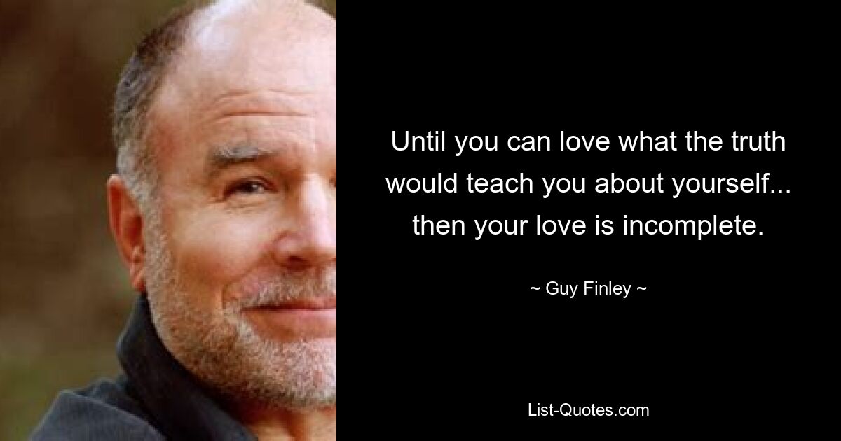 Until you can love what the truth would teach you about yourself... then your love is incomplete. — © Guy Finley