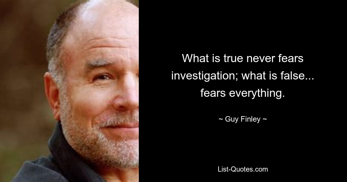 What is true never fears investigation; what is false... fears everything. — © Guy Finley