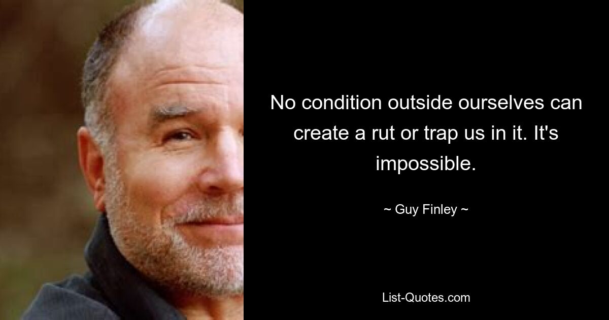 No condition outside ourselves can create a rut or trap us in it. It's impossible. — © Guy Finley