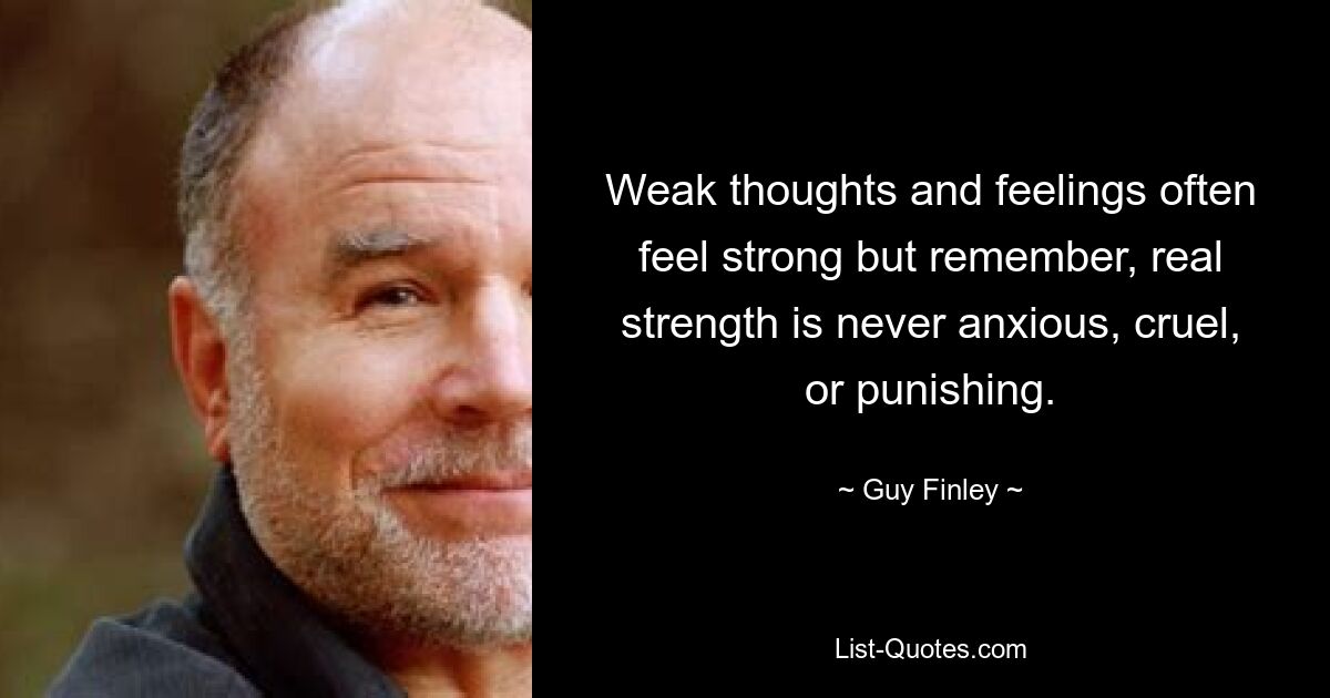 Weak thoughts and feelings often feel strong but remember, real strength is never anxious, cruel, or punishing. — © Guy Finley