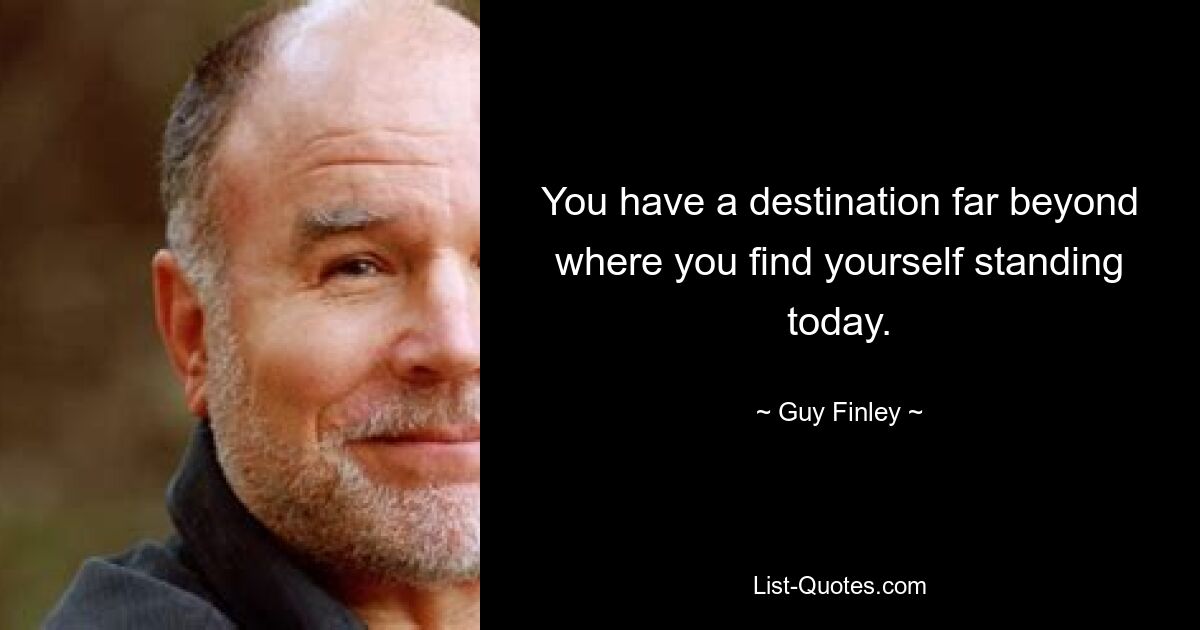 You have a destination far beyond where you find yourself standing today. — © Guy Finley