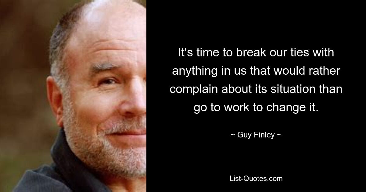 It's time to break our ties with anything in us that would rather complain about its situation than go to work to change it. — © Guy Finley