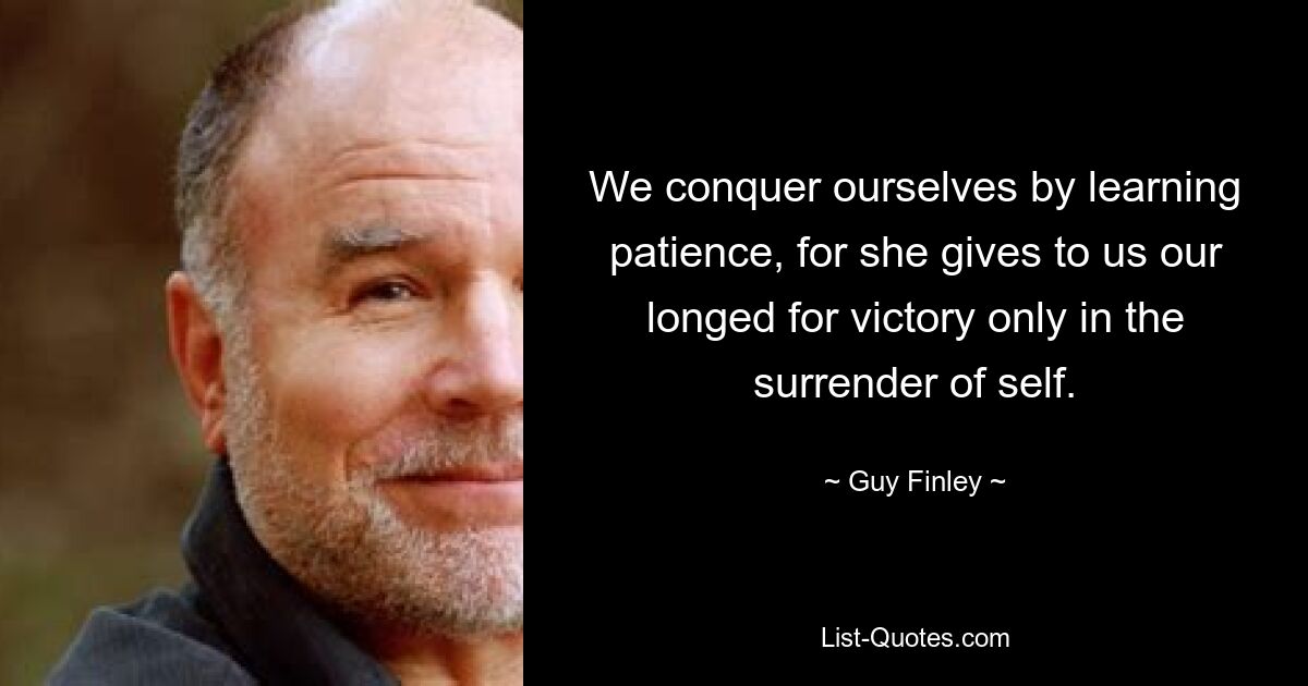 We conquer ourselves by learning patience, for she gives to us our longed for victory only in the surrender of self. — © Guy Finley