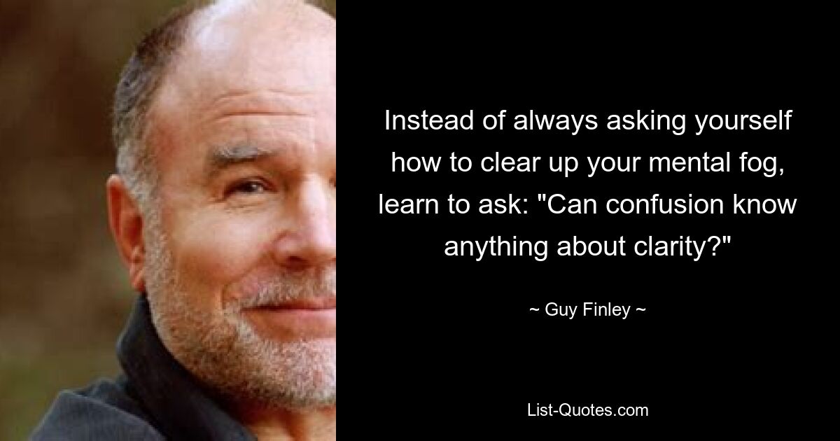 Instead of always asking yourself how to clear up your mental fog, learn to ask: "Can confusion know anything about clarity?" — © Guy Finley