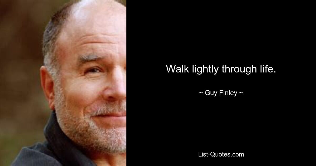 Walk lightly through life. — © Guy Finley