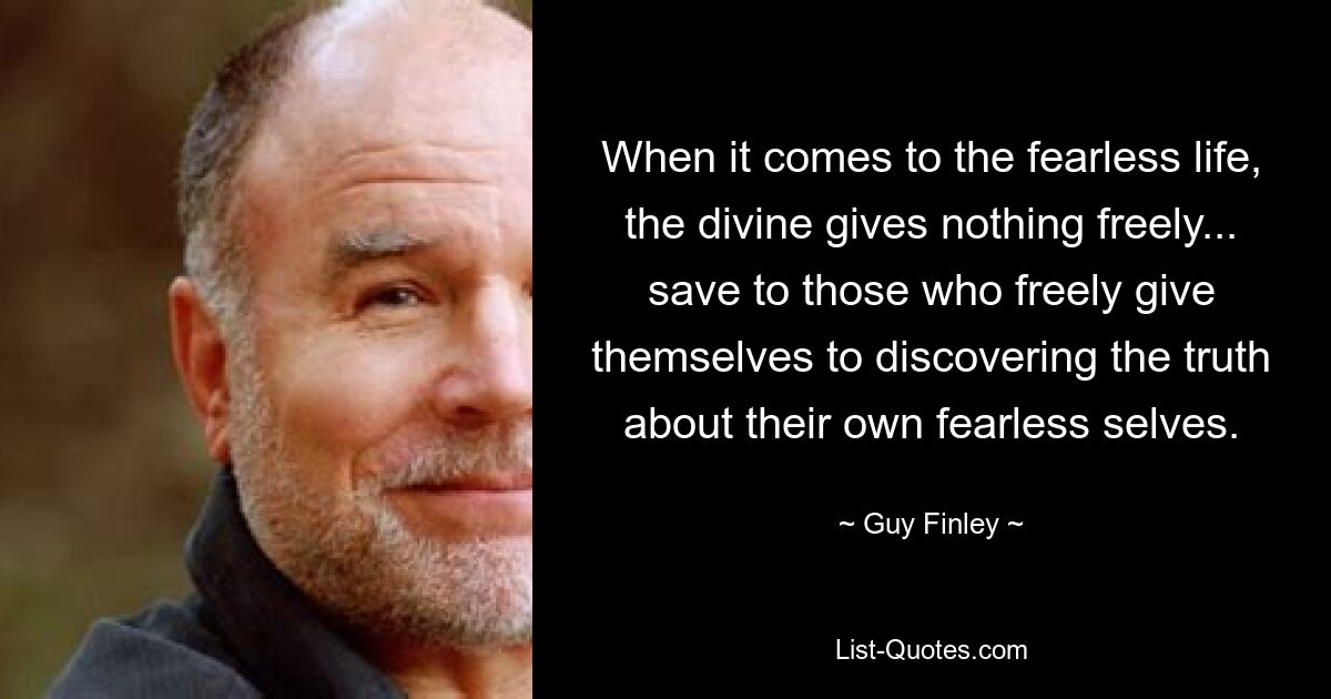 When it comes to the fearless life, the divine gives nothing freely... save to those who freely give themselves to discovering the truth about their own fearless selves. — © Guy Finley