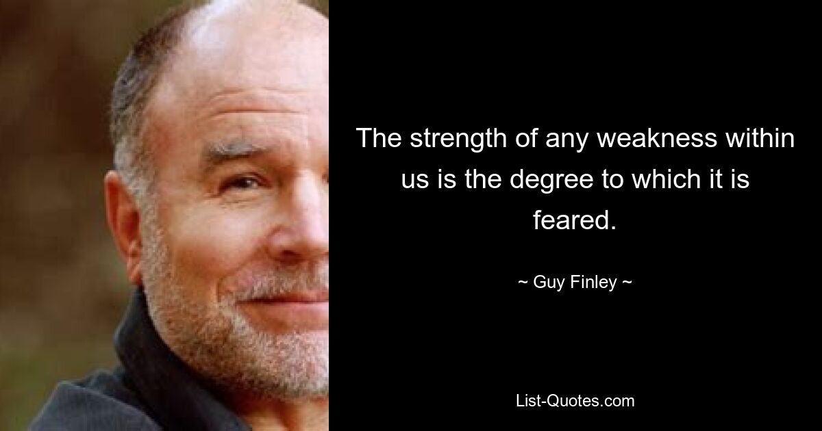 The strength of any weakness within us is the degree to which it is feared. — © Guy Finley