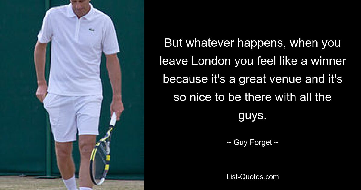 But whatever happens, when you leave London you feel like a winner because it's a great venue and it's so nice to be there with all the guys. — © Guy Forget