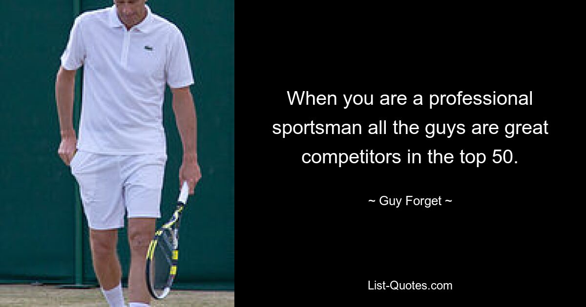 When you are a professional sportsman all the guys are great competitors in the top 50. — © Guy Forget