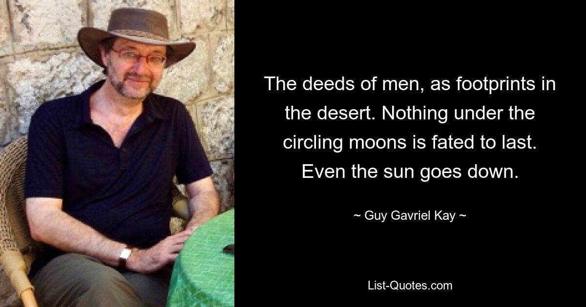 The deeds of men, as footprints in the desert. Nothing under the circling moons is fated to last. Even the sun goes down. — © Guy Gavriel Kay