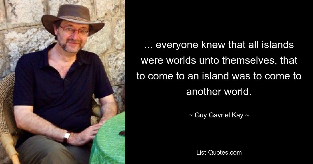 ... everyone knew that all islands were worlds unto themselves, that to come to an island was to come to another world. — © Guy Gavriel Kay