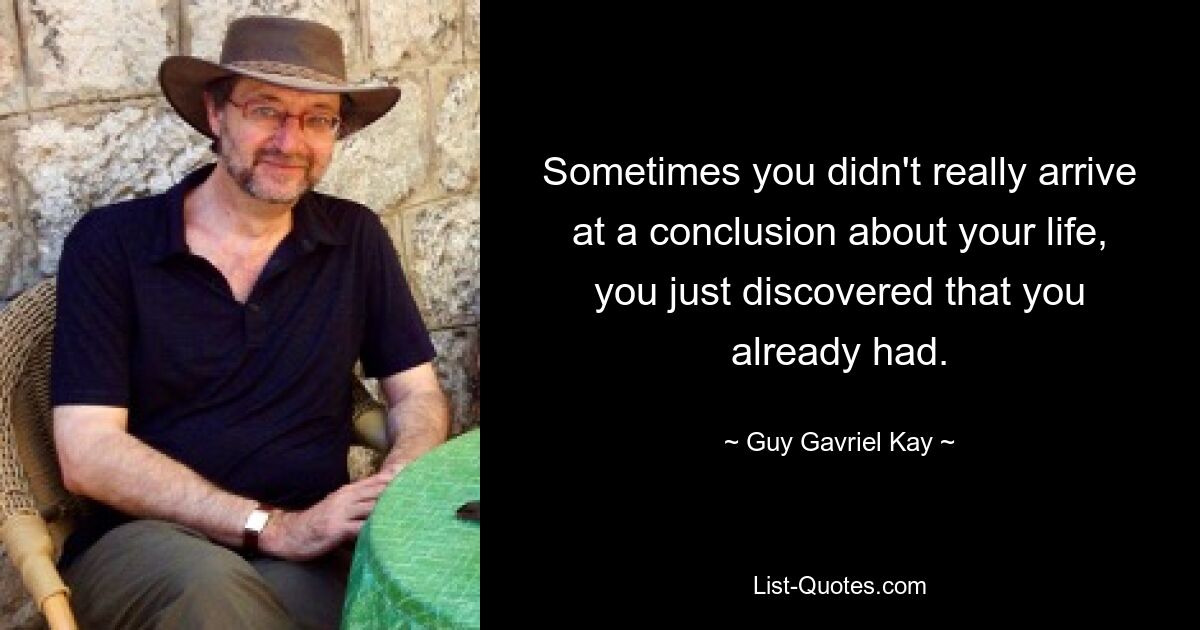 Sometimes you didn't really arrive at a conclusion about your life, you just discovered that you already had. — © Guy Gavriel Kay