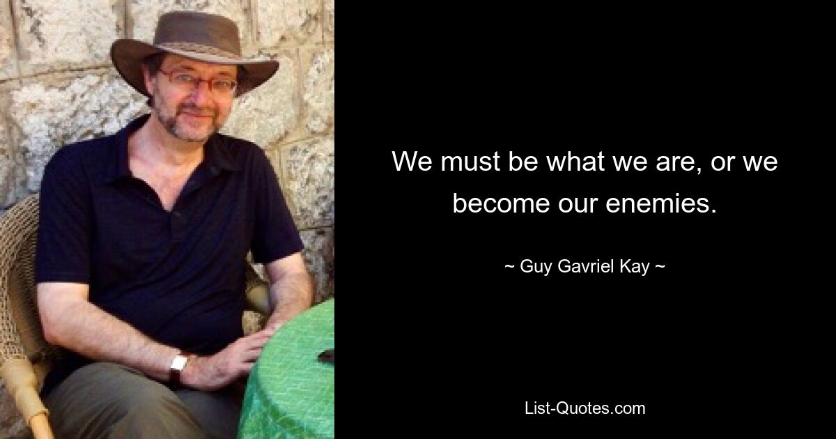 We must be what we are, or we become our enemies. — © Guy Gavriel Kay