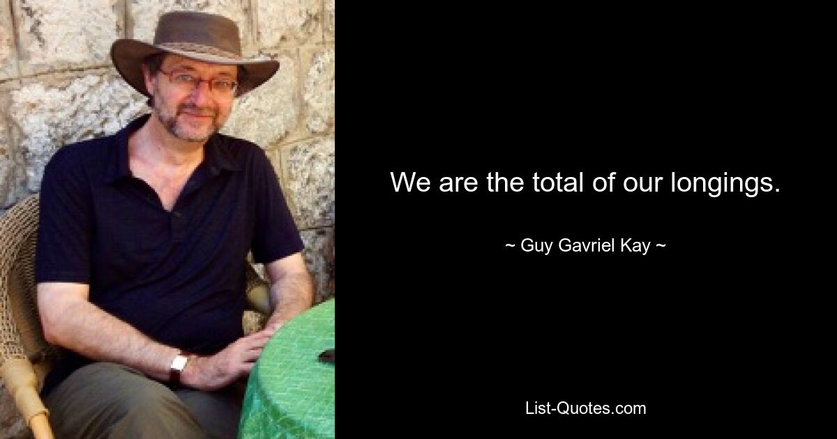 We are the total of our longings. — © Guy Gavriel Kay