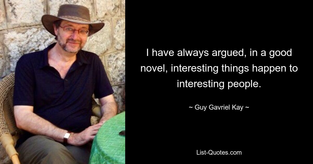 Ich habe immer argumentiert, dass in einem guten Roman interessanten Menschen interessante Dinge passieren. — © Guy Gavriel Kay 