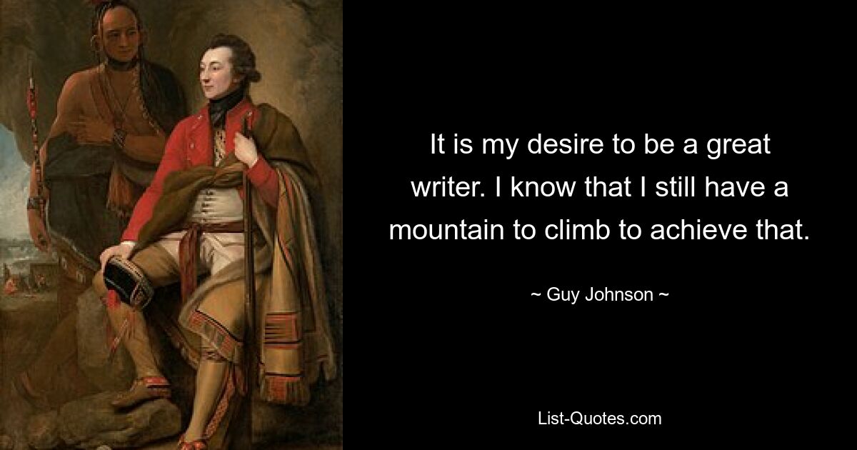 It is my desire to be a great writer. I know that I still have a mountain to climb to achieve that. — © Guy Johnson