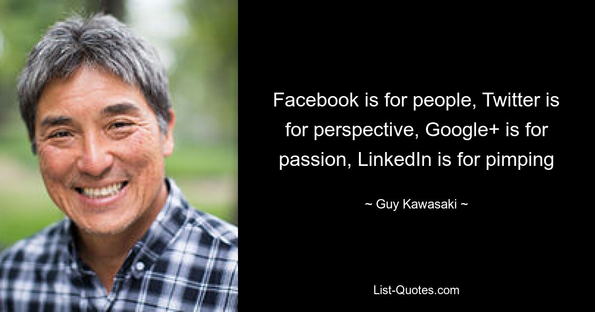 Facebook is for people, Twitter is for perspective, Google+ is for passion, LinkedIn is for pimping — © Guy Kawasaki